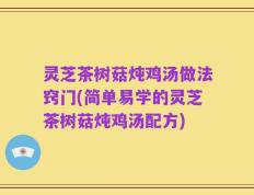 灵芝茶树菇炖鸡汤做法窍门(简单易学的灵芝茶树菇炖鸡汤配方)