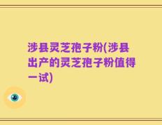 涉县灵芝孢子粉(涉县出产的灵芝孢子粉值得一试)
