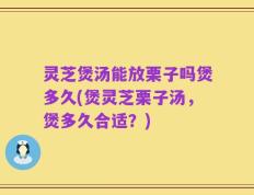 灵芝煲汤能放栗子吗煲多久(煲灵芝栗子汤，煲多久合适？)