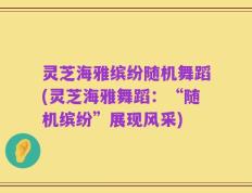 灵芝海雅缤纷随机舞蹈(灵芝海雅舞蹈：“随机缤纷”展现风采)