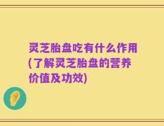 灵芝胎盘吃有什么作用(了解灵芝胎盘的营养价值及功效)