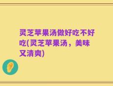 灵芝苹果汤做好吃不好吃(灵芝苹果汤，美味又清爽)
