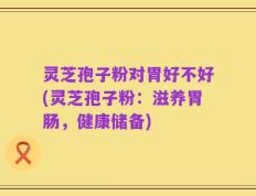 灵芝孢子粉对胃好不好(灵芝孢子粉：滋养胃肠，健康储备)