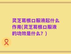 灵芝葛根口服液起什么作用(灵芝葛根口服液的功效是什么？)