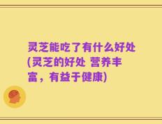 灵芝能吃了有什么好处(灵芝的好处 营养丰富，有益于健康)