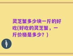 灵芝蟹多少块一斤的好吃(好吃的灵芝蟹，一斤价格是多少？)