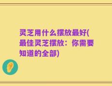 灵芝用什么摆放最好(最佳灵芝摆放：你需要知道的全部)