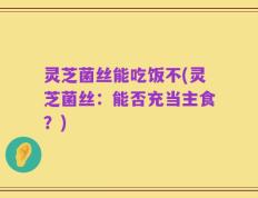 灵芝菌丝能吃饭不(灵芝菌丝：能否充当主食？)