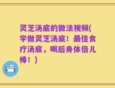 灵芝汤底的做法视频(学做灵芝汤底！最佳食疗汤底，喝后身体倍儿棒！)