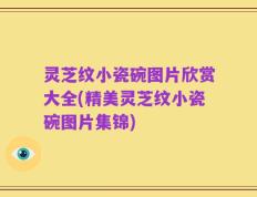 灵芝纹小瓷碗图片欣赏大全(精美灵芝纹小瓷碗图片集锦)