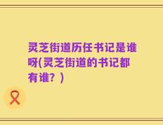 灵芝街道历任书记是谁呀(灵芝街道的书记都有谁？)