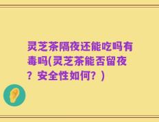 灵芝茶隔夜还能吃吗有毒吗(灵芝茶能否留夜？安全性如何？)