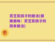 灵芝蒸鸽子的做法(健康美味：灵芝蒸鸽子的简单做法)