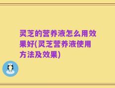灵芝的营养液怎么用效果好(灵芝营养液使用方法及效果)