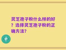 灵芝孢子粉什么样的好？选择灵芝孢子粉的正确方法？