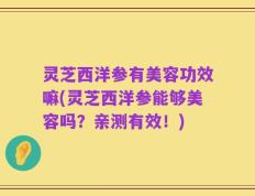 灵芝西洋参有美容功效嘛(灵芝西洋参能够美容吗？亲测有效！)