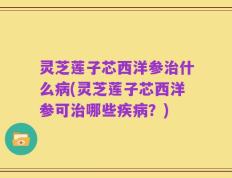 灵芝莲子芯西洋参治什么病(灵芝莲子芯西洋参可治哪些疾病？)