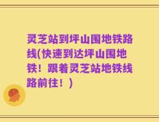 灵芝站到坪山围地铁路线(快速到达坪山围地铁！跟着灵芝站地铁线路前往！)