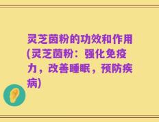 灵芝茵粉的功效和作用(灵芝茵粉：强化免疫力，改善睡眠，预防疾病)