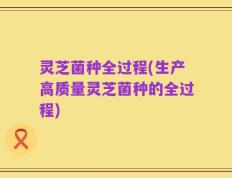 灵芝菌种全过程(生产高质量灵芝菌种的全过程)