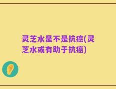 灵芝水是不是抗癌(灵芝水或有助于抗癌)
