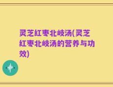灵芝红枣北岐汤(灵芝红枣北岐汤的营养与功效)