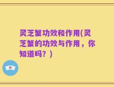灵芝蟹功效和作用(灵芝蟹的功效与作用，你知道吗？)