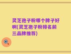 灵芝孢子粉哪个牌子好啊(灵芝孢子粉排名前三品牌推荐)