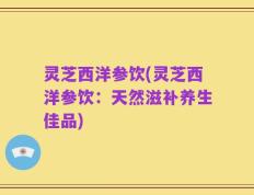 灵芝西洋参饮(灵芝西洋参饮：天然滋补养生佳品)