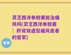 灵芝西洋参胶囊能治痛风吗(灵芝西洋参胶囊：肝肾双虚型痛风患者的管家)