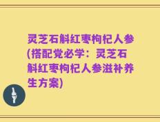灵芝石斛红枣枸杞人参(搭配党必学：灵芝石斛红枣枸杞人参滋补养生方案)
