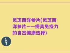 灵芝西洋参片(灵芝西洋参片——提高免疫力的自然健康选择)