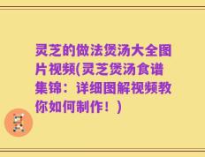 灵芝的做法煲汤大全图片视频(灵芝煲汤食谱集锦：详细图解视频教你如何制作！)