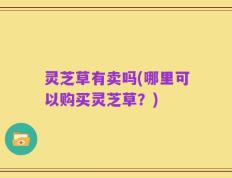 灵芝草有卖吗(哪里可以购买灵芝草？)