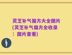 灵芝补气偏方大全图片(灵芝补气偏方全收录：图片查看)