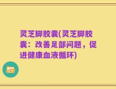 灵芝脚胶囊(灵芝脚胶囊：改善足部问题，促进健康血液循环)