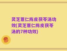 灵芝薏仁陈皮茯苓汤功效(灵芝薏仁陈皮茯苓汤的7种功效)