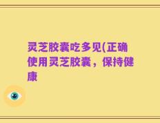 灵芝胶囊吃多见(正确使用灵芝胶囊，保持健康