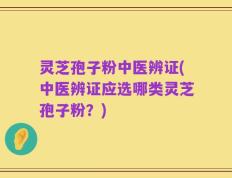 灵芝孢子粉中医辨证(中医辨证应选哪类灵芝孢子粉？)