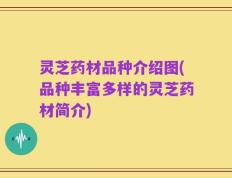 灵芝药材品种介绍图(品种丰富多样的灵芝药材简介)