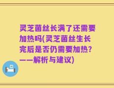 灵芝菌丝长满了还需要加热吗(灵芝菌丝生长完后是否仍需要加热？——解析与建议)