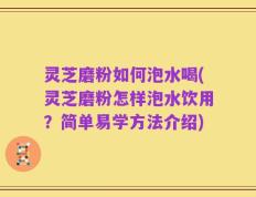 灵芝磨粉如何泡水喝(灵芝磨粉怎样泡水饮用？简单易学方法介绍)