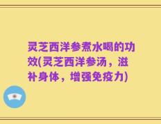 灵芝西洋参煮水喝的功效(灵芝西洋参汤，滋补身体，增强免疫力)
