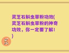 灵芝石斛虫草粉功效(灵芝石斛虫草粉的神奇功效，你一定要了解！)