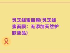 灵芝蜂蜜面膜(灵芝蜂蜜面膜：无添加天然护肤圣品)