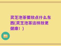 灵芝泡茶要放点什么东西(灵芝泡茶这样放更健康！)