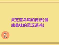 灵芝蒸乌鸡的做法(健康美味的灵芝蒸鸡)