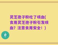 灵芝孢子粉吃了咳血(食用灵芝孢子粉引发咳血？注意食用安全！)