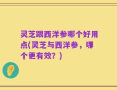灵芝跟西洋参哪个好用点(灵芝与西洋参，哪个更有效？)