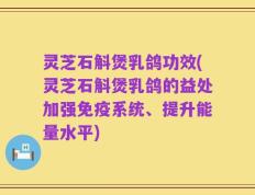 灵芝石斛煲乳鸽功效(灵芝石斛煲乳鸽的益处加强免疫系统、提升能量水平)